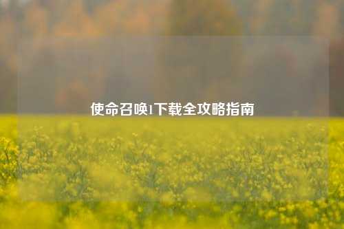 使命召唤1下载全攻略指南