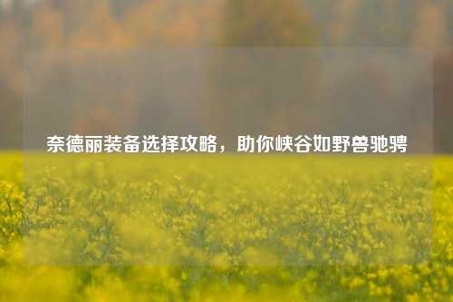 奈德丽装备选择攻略,助你峡谷如野兽驰骋