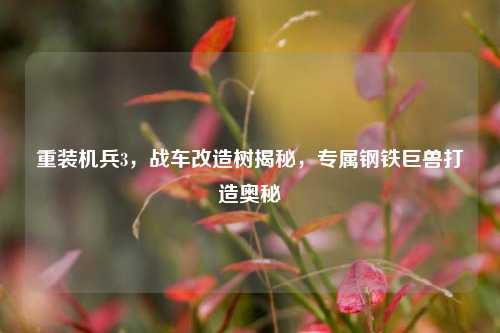 重装机兵3，战车改造树揭秘，专属钢铁巨兽打造奥秘