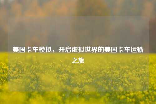 美国卡车模拟，开启虚拟世界的美国卡车运输之旅
