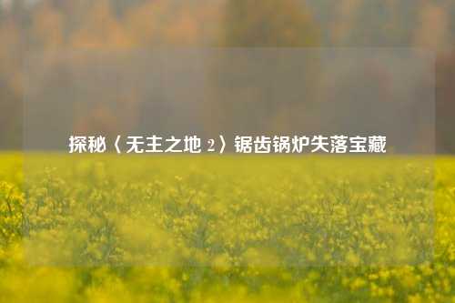 探秘〈无主之地 2〉锯齿锅炉失落宝藏