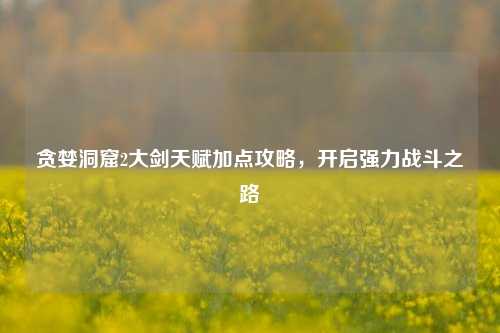 贪婪洞窟2大剑天赋加点攻略,开启强力战斗之路