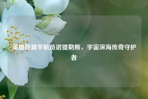 英雄联盟宇航员诺提勒斯,宇宙深海传奇守护者